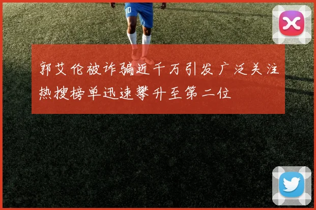 郭艾伦被诈骗近千万引发广泛关注热搜榜单迅速攀升至第二位