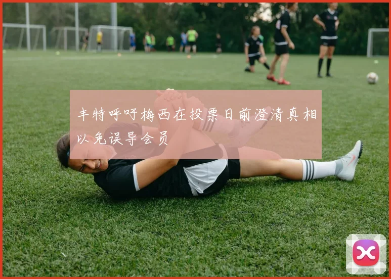 丰特呼吁梅西在投票日前澄清真相以免误导会员