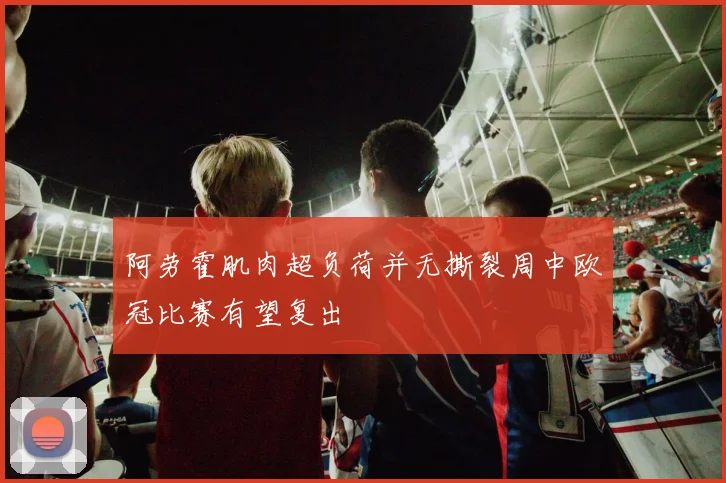 阿劳霍肌肉超负荷并无撕裂周中欧冠比赛有望复出