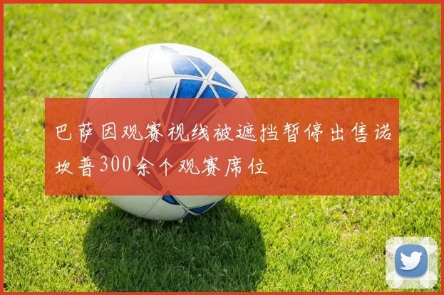 巴萨因观赛视线被遮挡暂停出售诺坎普300余个观赛席位