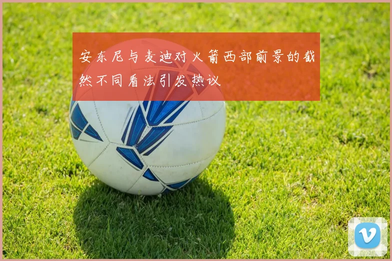 安东尼与麦迪对火箭西部前景的截然不同看法引发热议