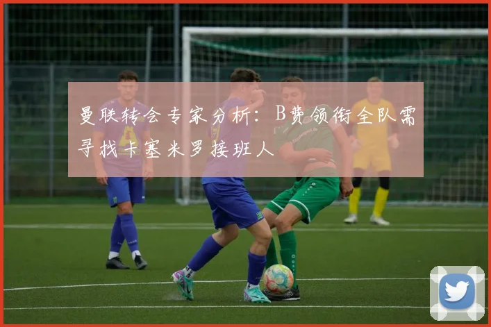 曼联转会专家分析：B费领衔全队需寻找卡塞米罗接班人