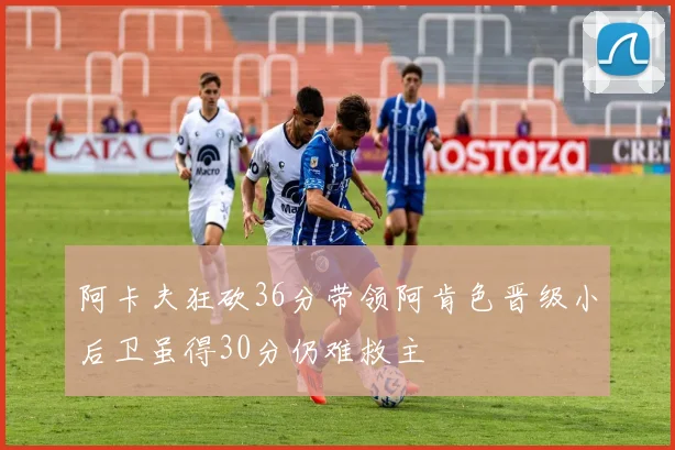 阿卡夫狂砍36分带领阿肯色晋级小后卫虽得30分仍难救主
