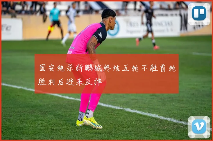 国安绝杀新鹏城终结五轮不胜首轮胜利后迎来反弹