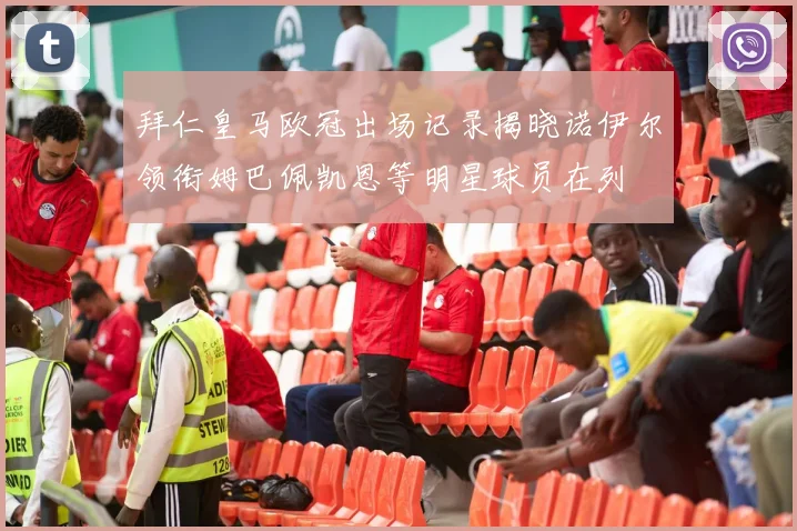拜仁皇马欧冠出场记录揭晓诺伊尔领衔姆巴佩凯恩等明星球员在列