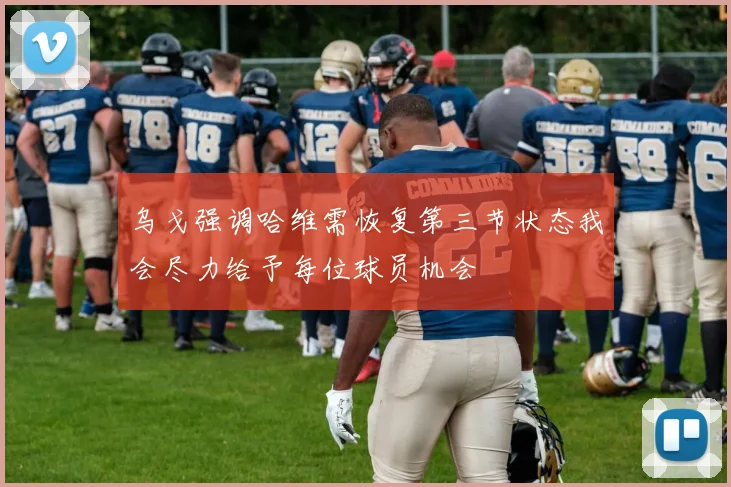 乌戈强调哈维需恢复第三节状态我会尽力给予每位球员机会