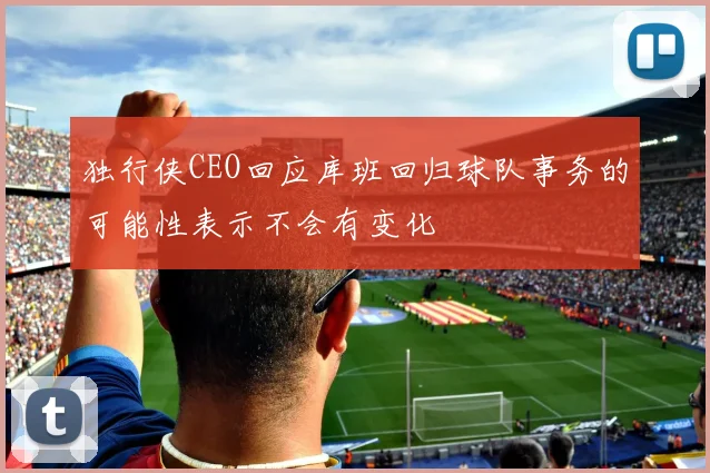 独行侠CEO回应库班回归球队事务的可能性表示不会有变化