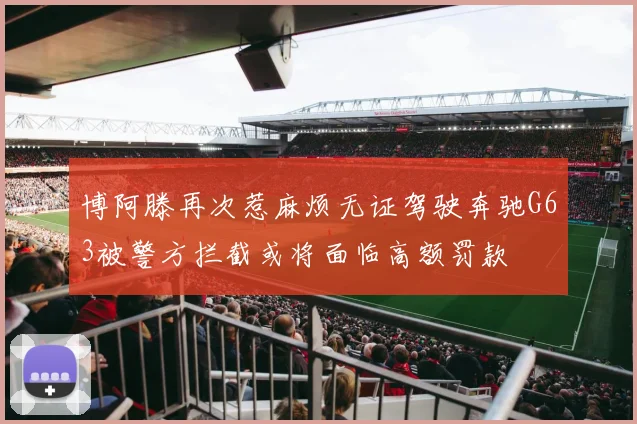 博阿滕再次惹麻烦无证驾驶奔驰G63被警方拦截或将面临高额罚款