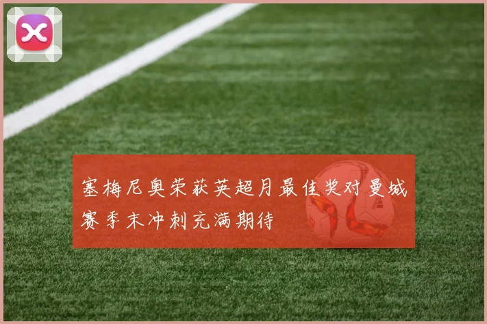 塞梅尼奥荣获英超月最佳奖对曼城赛季末冲刺充满期待