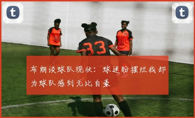 布朗谈球队现状：球迷盼摆烂我却为球队感到无比自豪