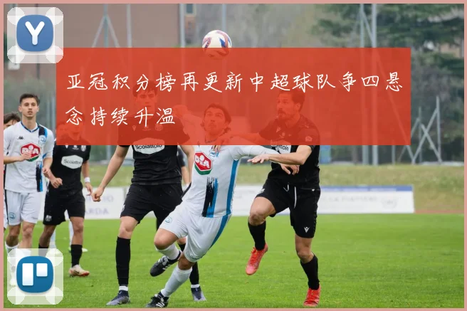 亚冠积分榜再更新中超球队争四悬念持续升温