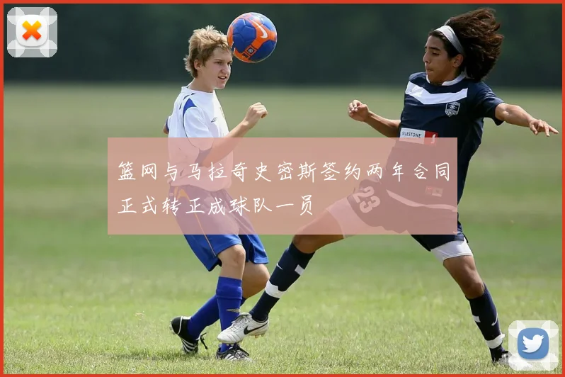 篮网与马拉奇史密斯签约两年合同正式转正成球队一员
