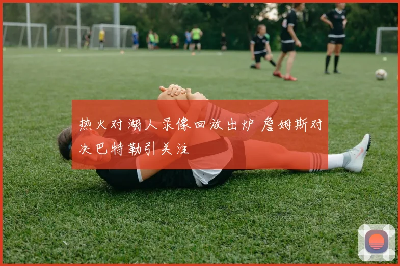 热火对湖人录像回放出炉 詹姆斯对决巴特勒引关注