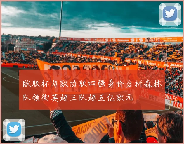 欧联杯与欧协联四强身价分析森林队领衔英超三队超五亿欧元