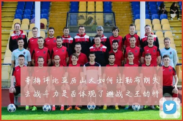 夸梅评论亚历山大如何让勒布朗失去战斗力是否体现了避战之王的特质