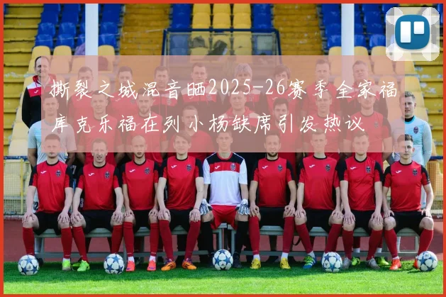 撕裂之城混音晒2025-26赛季全家福库克乐福在列小杨缺席引发热议