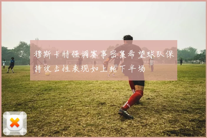 穆斯卡特强调赛事密集希望球队保持攻击性表现如上轮下半场