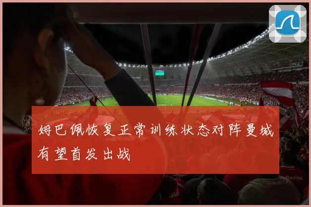 姆巴佩恢复正常训练状态对阵曼城有望首发出战