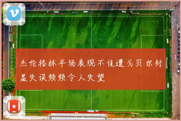 杰伦格林半场表现不佳遭戈贝尔封盖失误频频令人失望