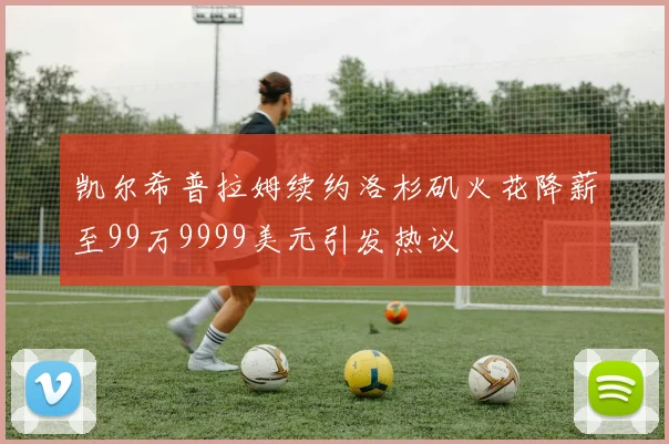 凯尔希普拉姆续约洛杉矶火花降薪至99万9999美元引发热议