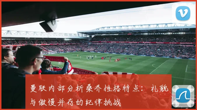 曼联内部分析桑乔性格特点：礼貌与傲慢并存的纪律挑战