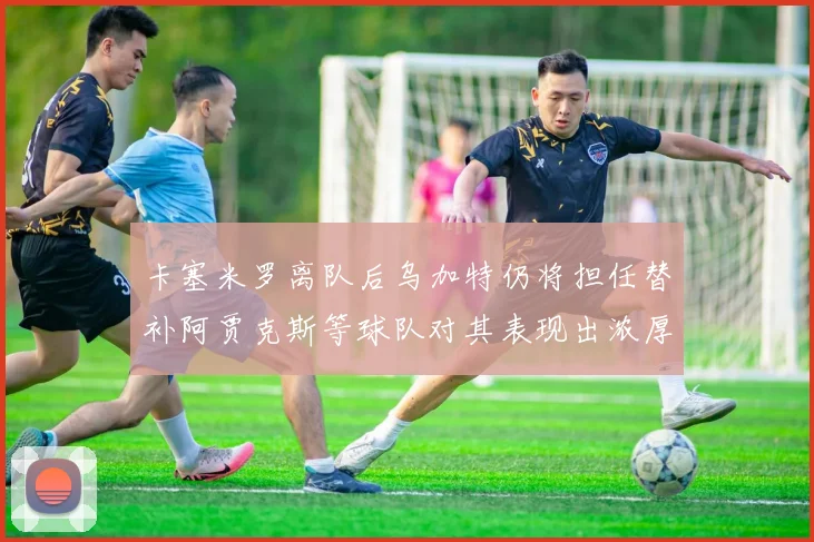 卡塞米罗离队后乌加特仍将担任替补阿贾克斯等球队对其表现出浓厚兴趣