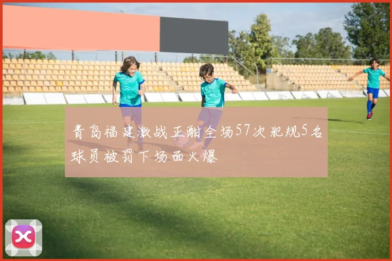 青岛福建激战正酣全场57次犯规5名球员被罚下场面火爆