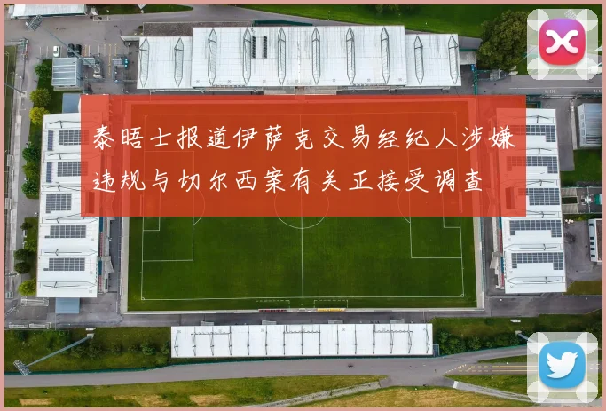 泰晤士报道伊萨克交易经纪人涉嫌违规与切尔西案有关正接受调查