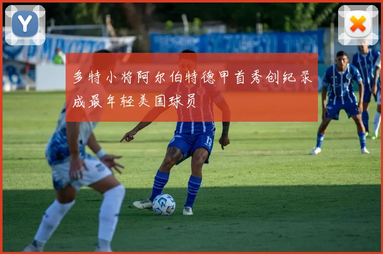 多特小将阿尔伯特德甲首秀创纪录成最年轻美国球员