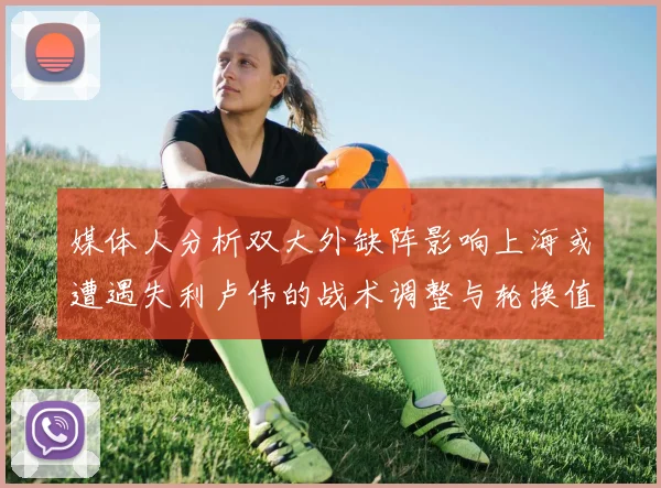 媒体人分析双大外缺阵影响上海或遭遇失利卢伟的战术调整与轮换值得肯定