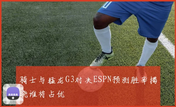 骑士与猛龙G3对决ESPN预测胜率揭晓谁将占优