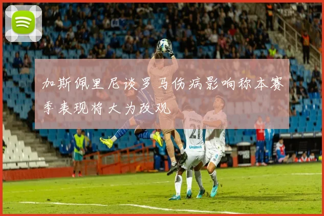 加斯佩里尼谈罗马伤病影响称本赛季表现将大为改观