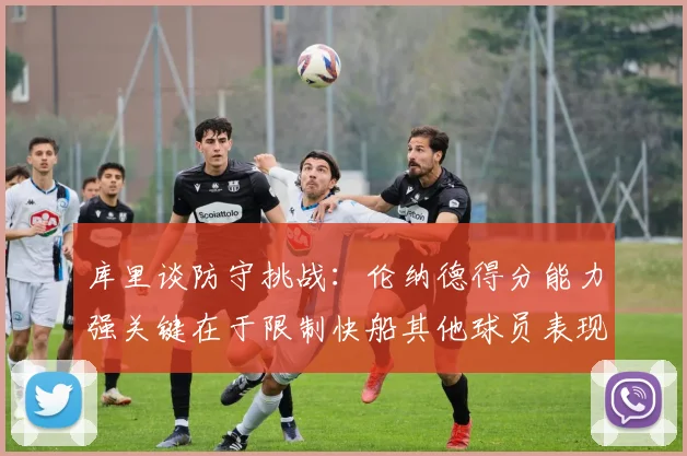 库里谈防守挑战：伦纳德得分能力强关键在于限制快船其他球员表现
