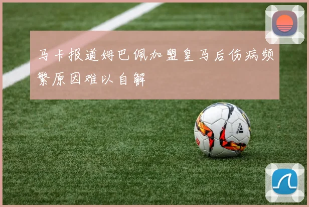 马卡报道姆巴佩加盟皇马后伤病频繁原因难以自解